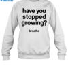 Have You Stopped Growing Breathe Shirt 1