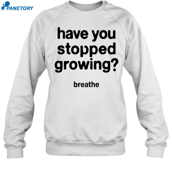 Have You Stopped Growing Breathe Shirt
