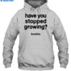 Have You Stopped Growing Breathe Shirt 2
