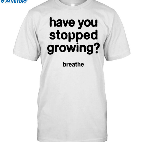 Have You Stopped Growing Breathe Shirt