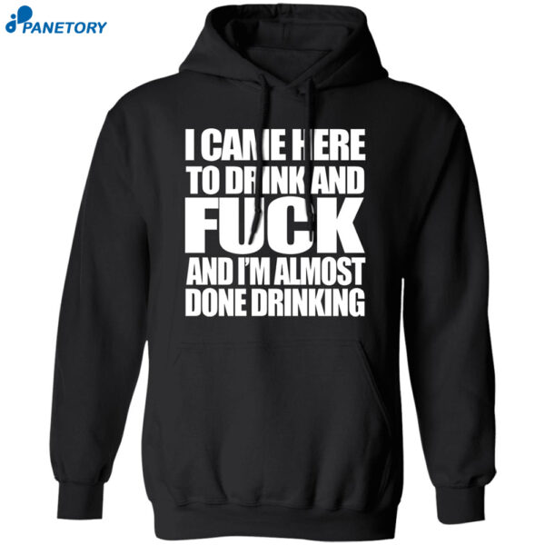 I Came Here To Drink And Fuck And I'M Almost Done Drinking Shirt