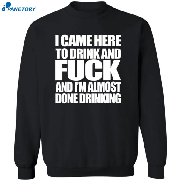 I Came Here To Drink And Fuck And I'M Almost Done Drinking Shirt