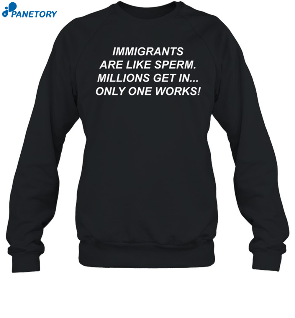 Immigrants Are Like Sperm Millions Get In Only One Works Shirt 6 Immigrants Are Like Sperm Millions Get In Only One Works Shirt 1
