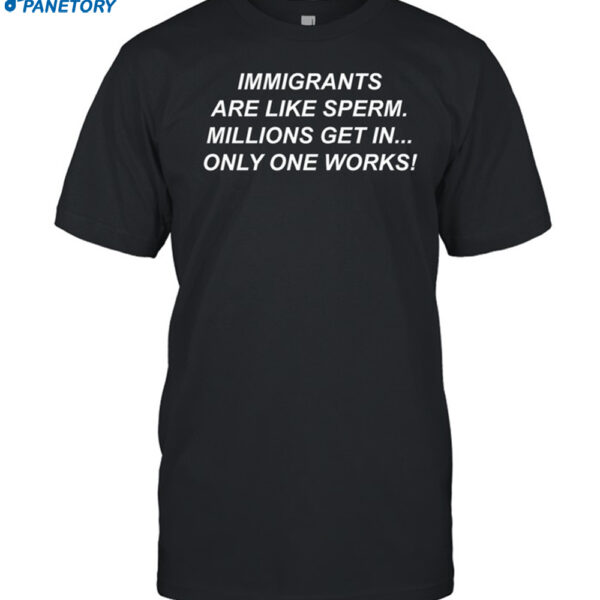 Immigrants Are Like Sperm Millions Get In Only One Works Shirt
