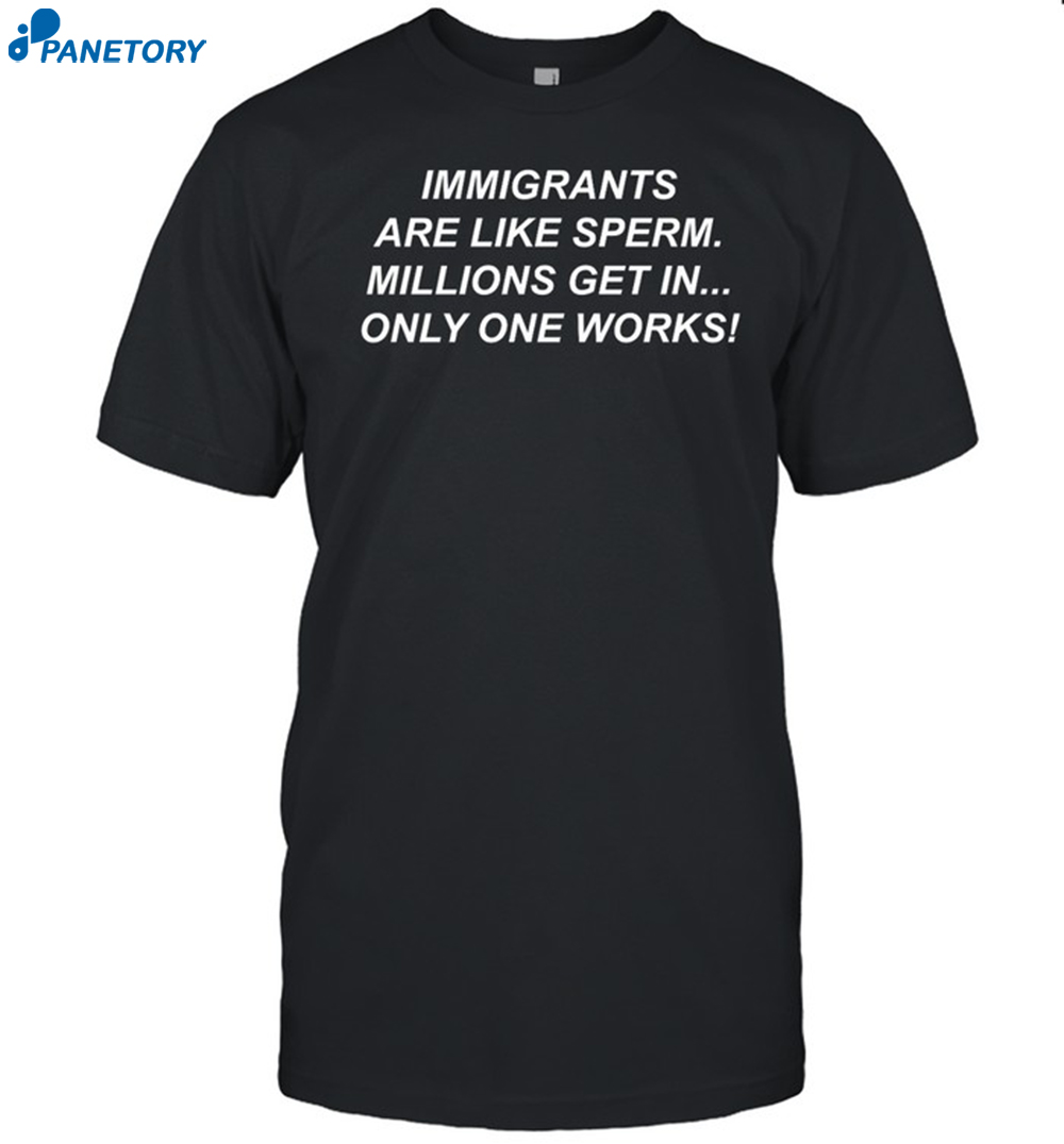 Immigrants Are Like Sperm Millions Get In Only One Works Shirt 8 Immigrants Are Like Sperm Millions Get In Only One Works Shirt