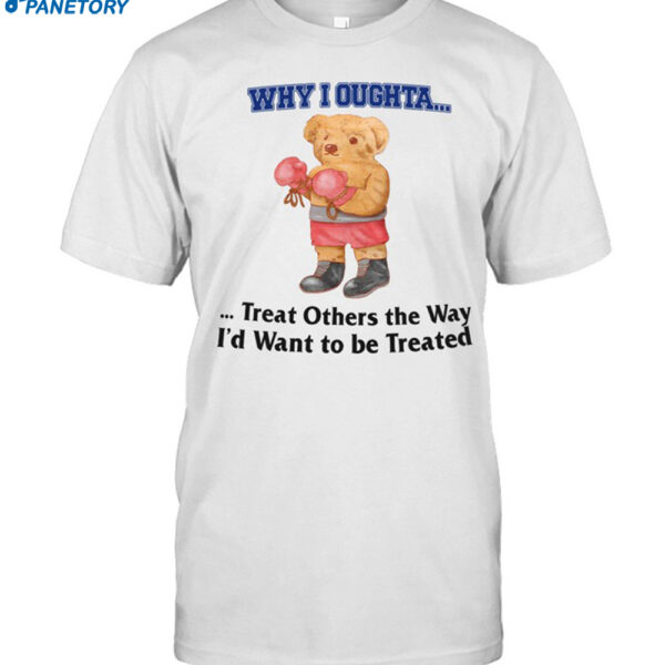 Jmcgg Why I Oughta Treat Others The Way I'd Want To Be Treat Shirt