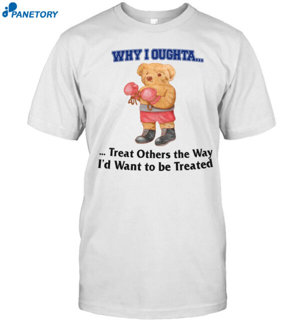 Jmcgg Why I Oughta Treat Others The Way I'D Want To Be Treat Shirt
