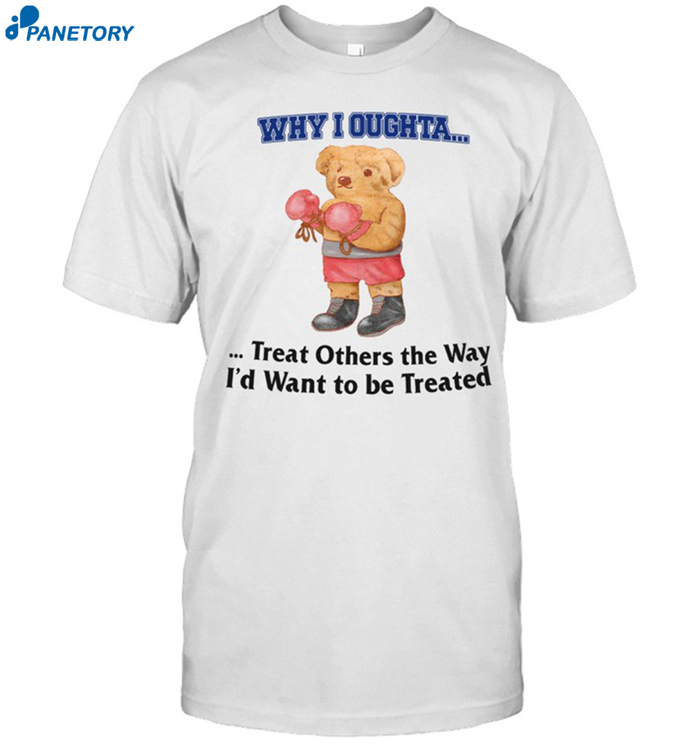 Jmcgg Why I Oughta Treat Others The Way I'D Want To Be Treated Shirt