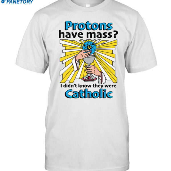 Protons Have Mass I Didn't Know They Were Catholic Shirt