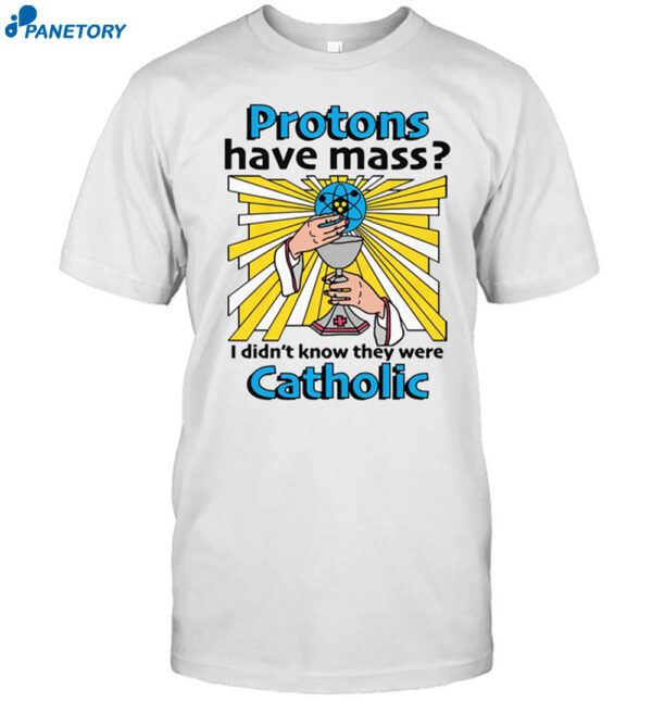 Protons Have Mass I Didn'T Know They Were Catholic Shirt