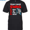 Yeah I Have Swag Sick In The Head Shirt