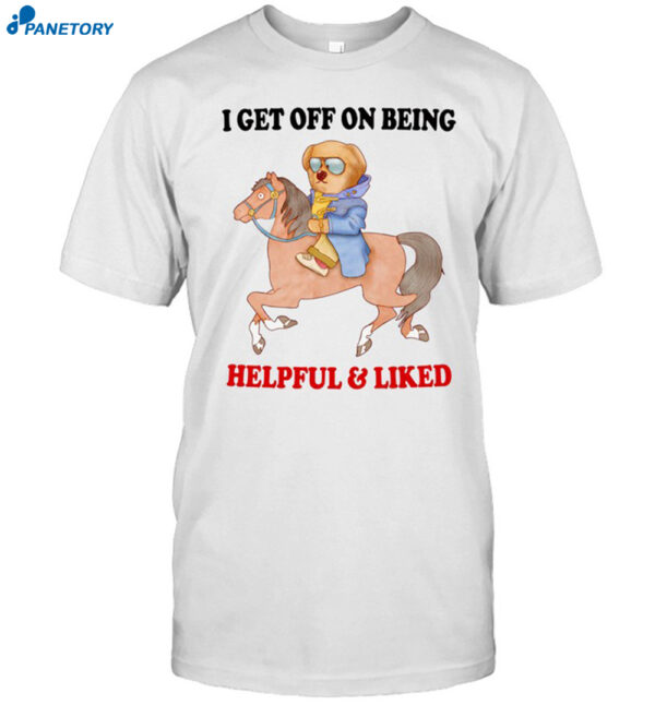I Get Off On Being Helpful And Liked New Shirt