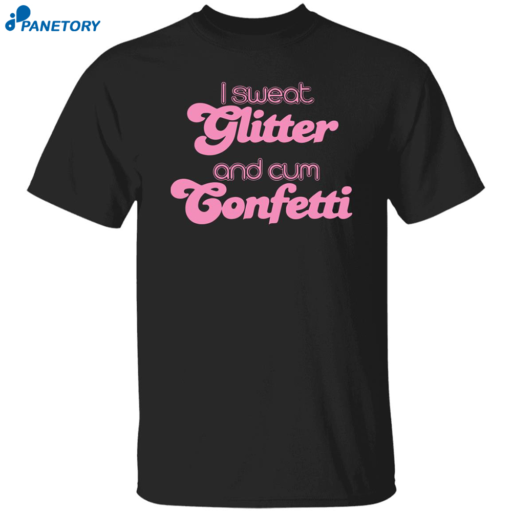 I Sweat Glitter And Cum Confetti Shirt