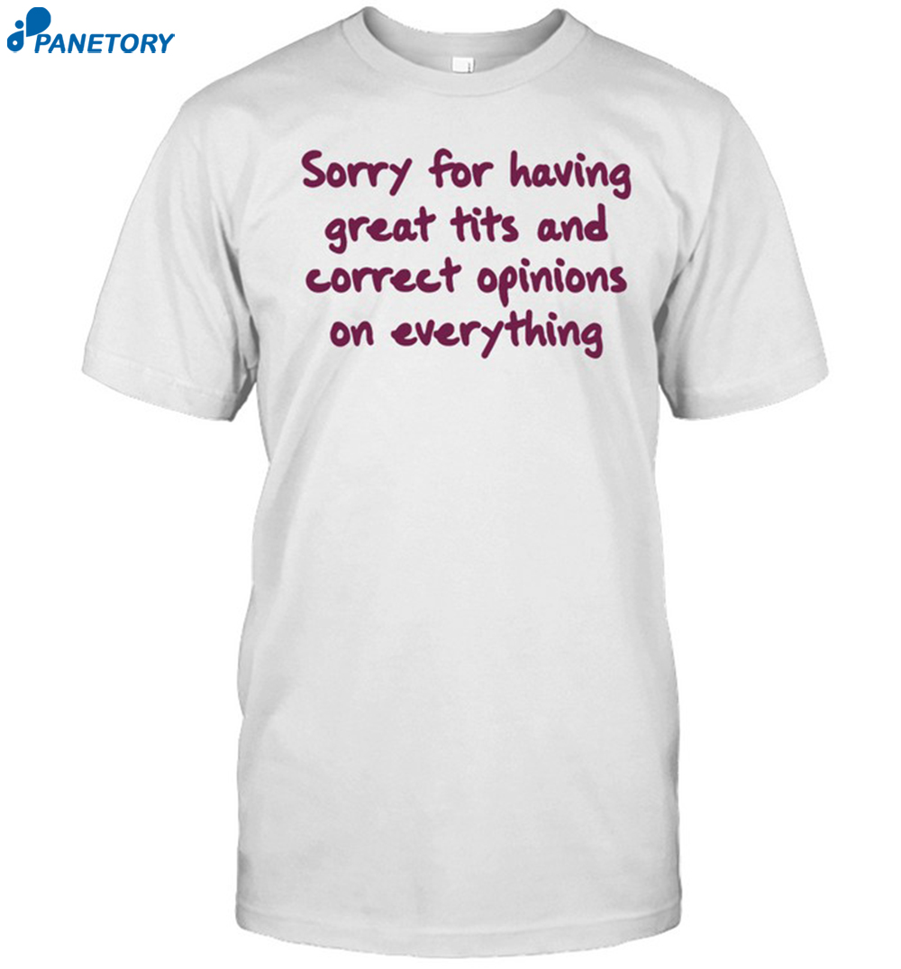 Sorry For Having Great Tits And Correct Opinions On Everything Shirt