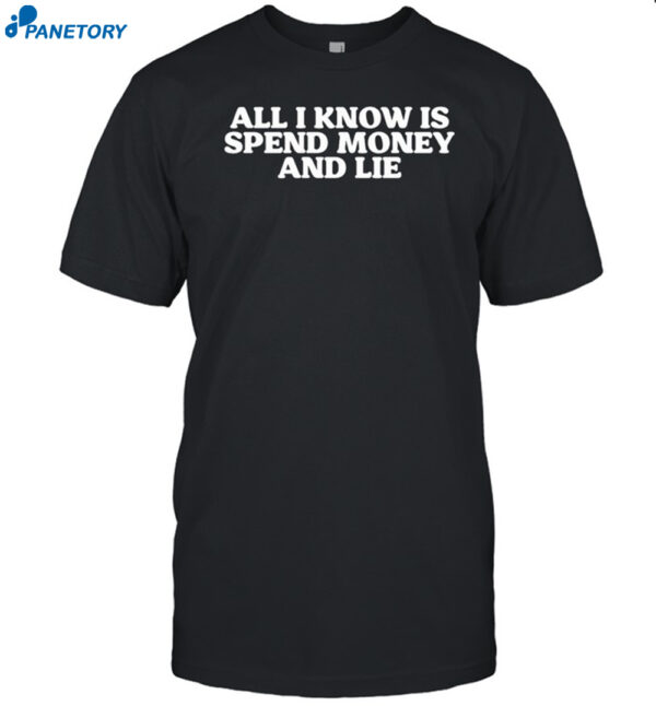 All I Know Is Spend Money And Lie Shirt