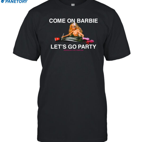 Assholes Live Forever Come On Barbie Lets Go Party Shirt