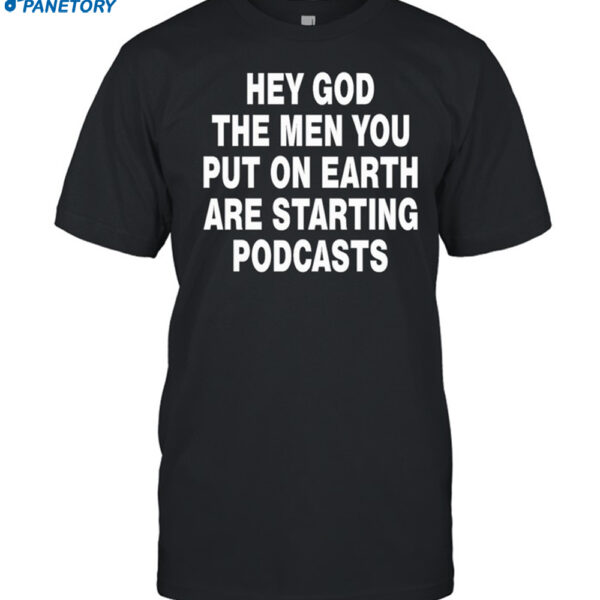 Hey God The Men You Put On Earth Are Starting Podcasts Shirt