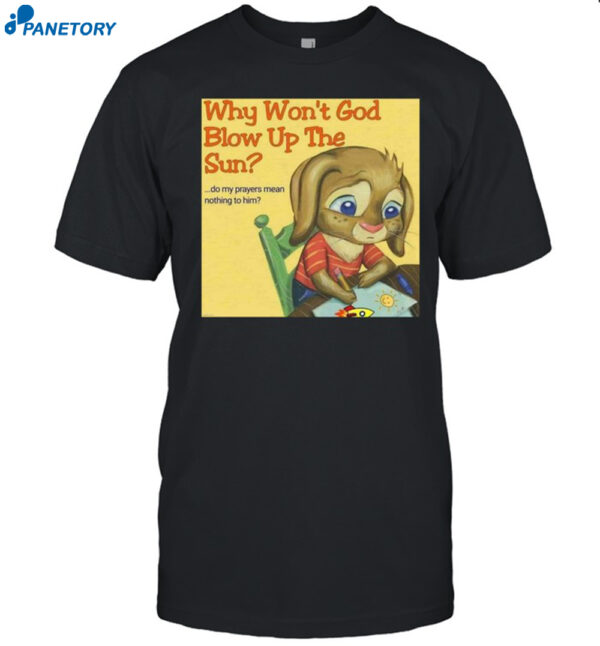 Why Won'T God Blow Up The Sun Do My Prayers Mean Nothing To Him Shirt