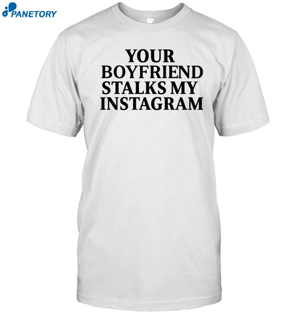 Your Boyfriend Stalks My Instagram Shirt