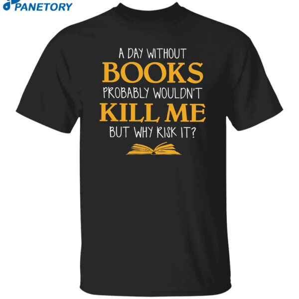 A Day Without Books Probably Wouldn’t Kill Me But Why Risk It shirt