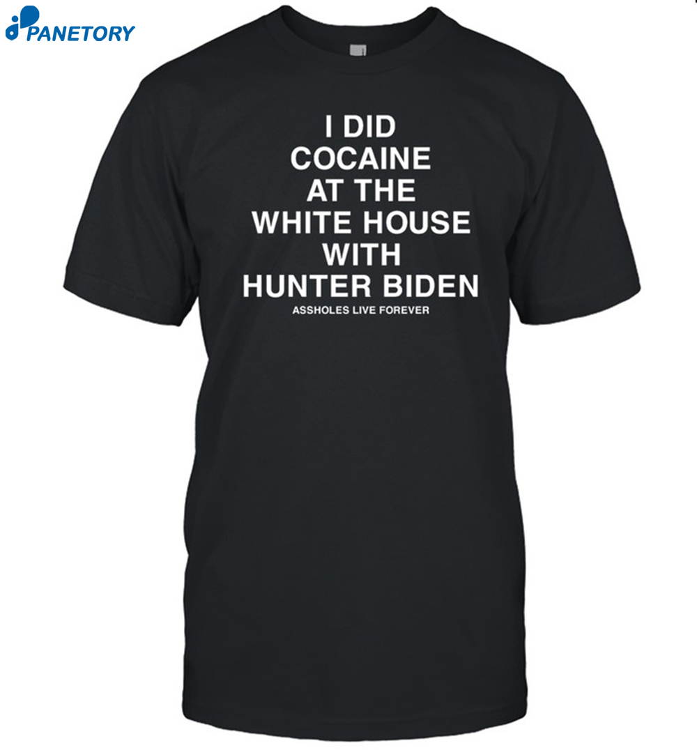 Assholes Live Forever I Did Cocaine At The White House With Hunter Biden Shirt