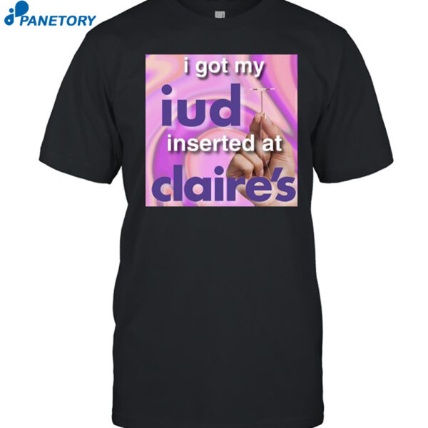 I Got My Iud Inserted At Claire's Shirt