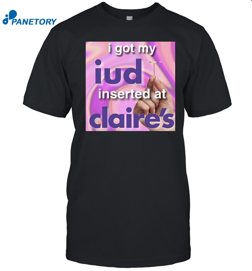 I Got My Iud Inserted At Claire's Shirt 8 I Got My Iud Inserted At Claire's Shirt
