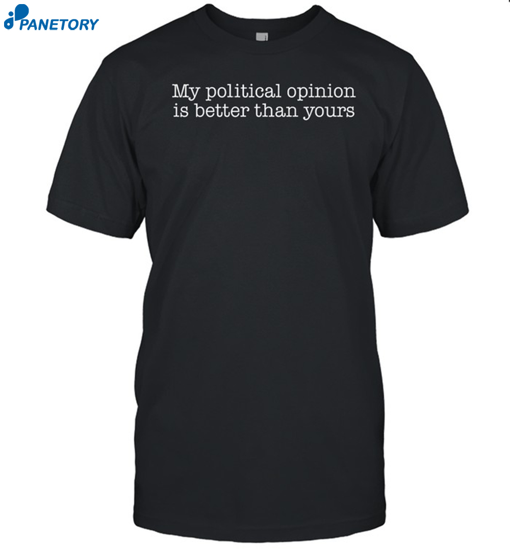 My Political Opinion Is Better Than Yours Shirt