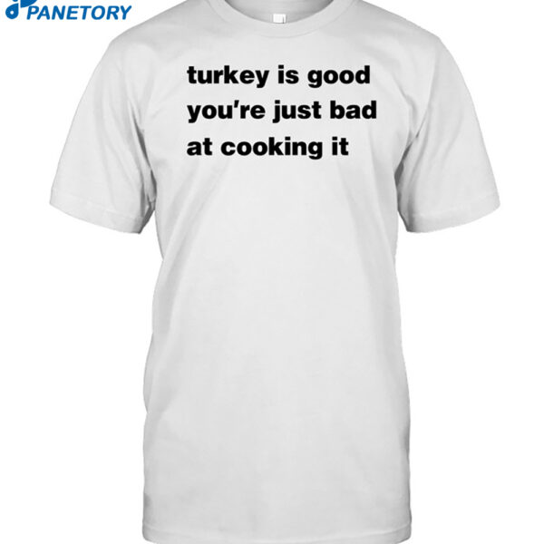 Turkey Is Good You're Just Bad At Cooking It Shirt