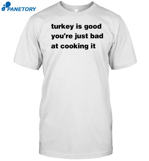 Turkey Is Good You'Re Just Bad At Cooking It Shirt