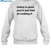 Turkey Is Good You'Re Just Bad At Cooking It Shirt 1
