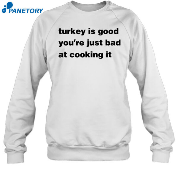 Turkey Is Good You'Re Just Bad At Cooking It Shirt