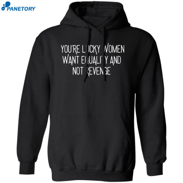 You'Re Lucky Women Want Equality And Not Revenge Shirt