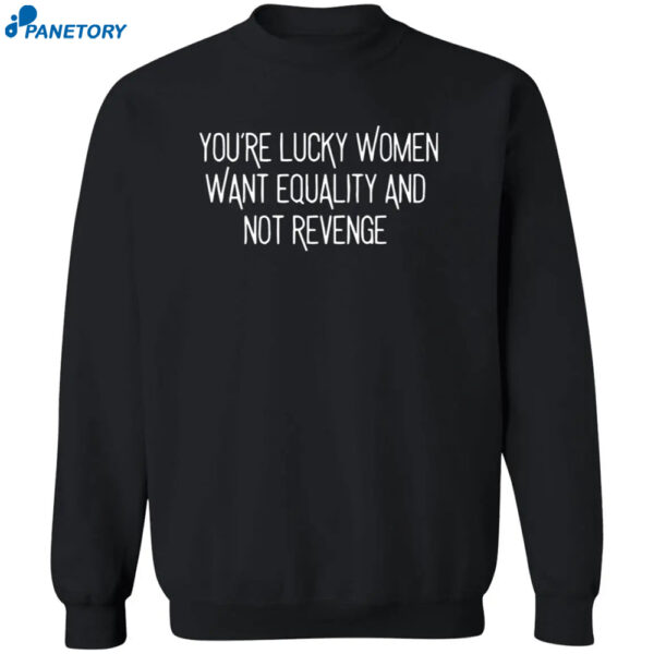You'Re Lucky Women Want Equality And Not Revenge Shirt