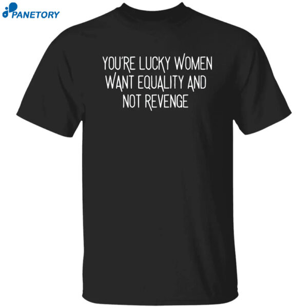 You're Lucky Women Want Equality And Not Revenge Shirt