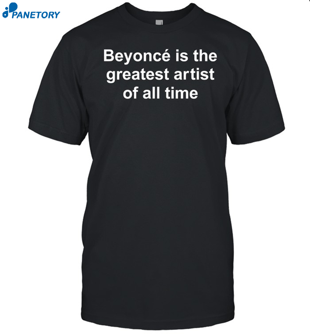 Beyonce Is The Greatest Artist Of All Time Shirt 8 Beyoncé Is The Greatest Artist Of All Time Shirt