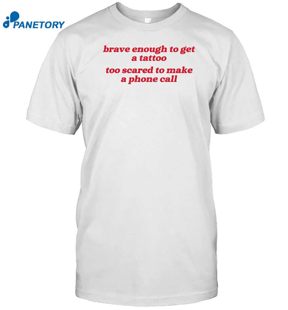 Brave Enough To Get A Tattoo Too Scared To Make A Phone Call Shirt 8 Brave Enough To Get A Tattoo Too Scared To Make A Phone Call Shirt