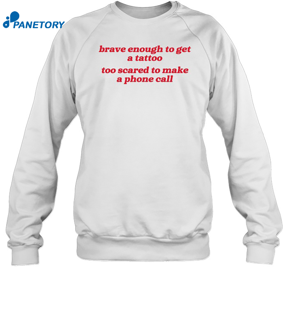 Brave Enough To Get A Tattoo Too Scared To Make A Phone Call Shirt 6 Brave Enough To Get A Tattoo Too Scared To Make A Phone Call Shirt 1