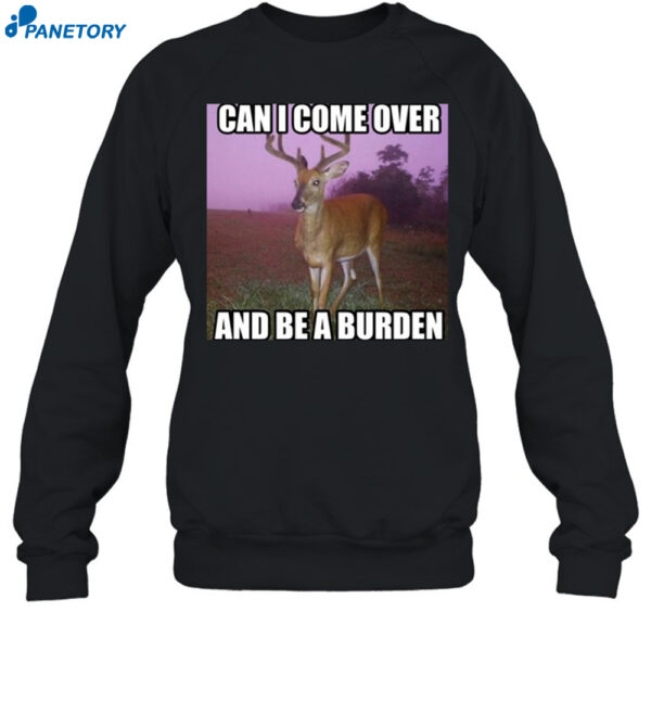 Can I Come Over And Be A Burden Shirt