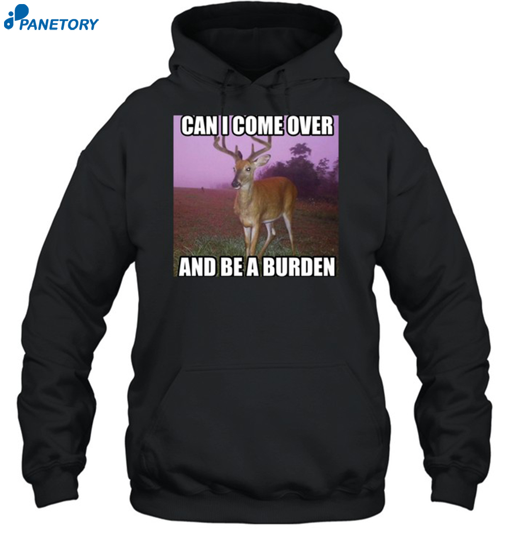 Can I Come Over And Be A Burden Shirt 7 Can I Come Over And Be A Burden Shirt 2