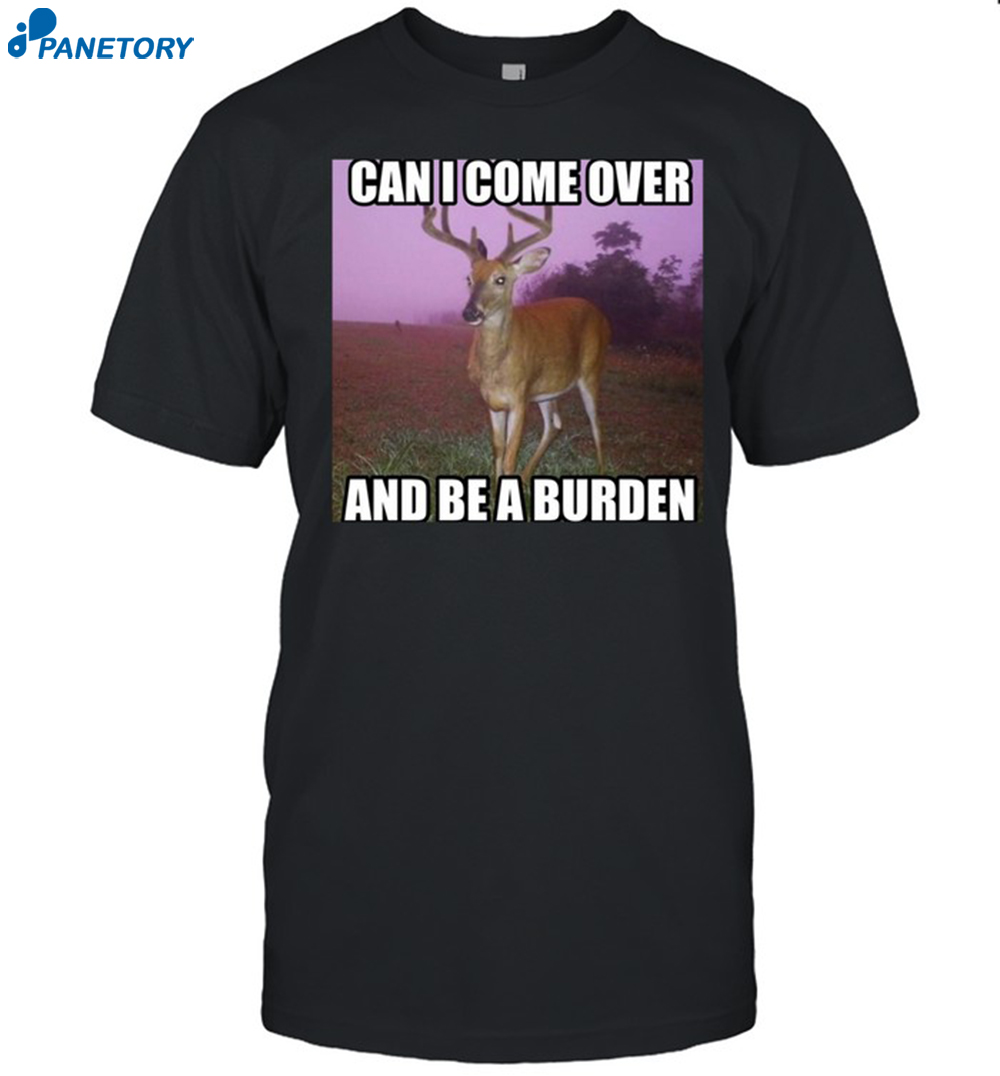 Can I Come Over And Be A Burden Shirt 8 Can I Come Over And Be A Burden Shirt