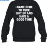 I Came Here To Fuck Shit Up And Have A Good Time Shirt 1