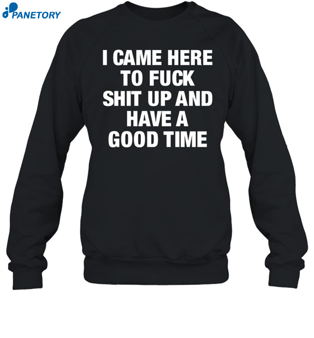 I Came Here To Fuck Shit Up And Have A Good Time Shirt 6 I Came Here To Fuck Shit Up And Have A Good Time Shirt 1
