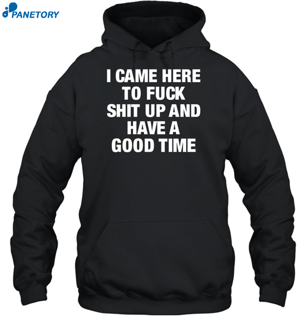 I Came Here To Fuck Shit Up And Have A Good Time Shirt 7 I Came Here To Fuck Shit Up And Have A Good Time Shirt 2
