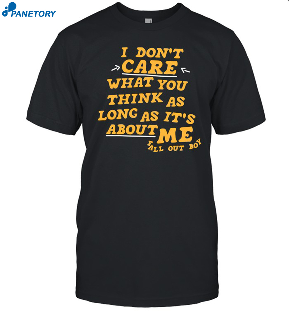 I Don't Care What You Think As Long As It's About Me Fall Out Shirt 8 I Don't Care What You Think As Long As It's About Me Fall Out Shirt