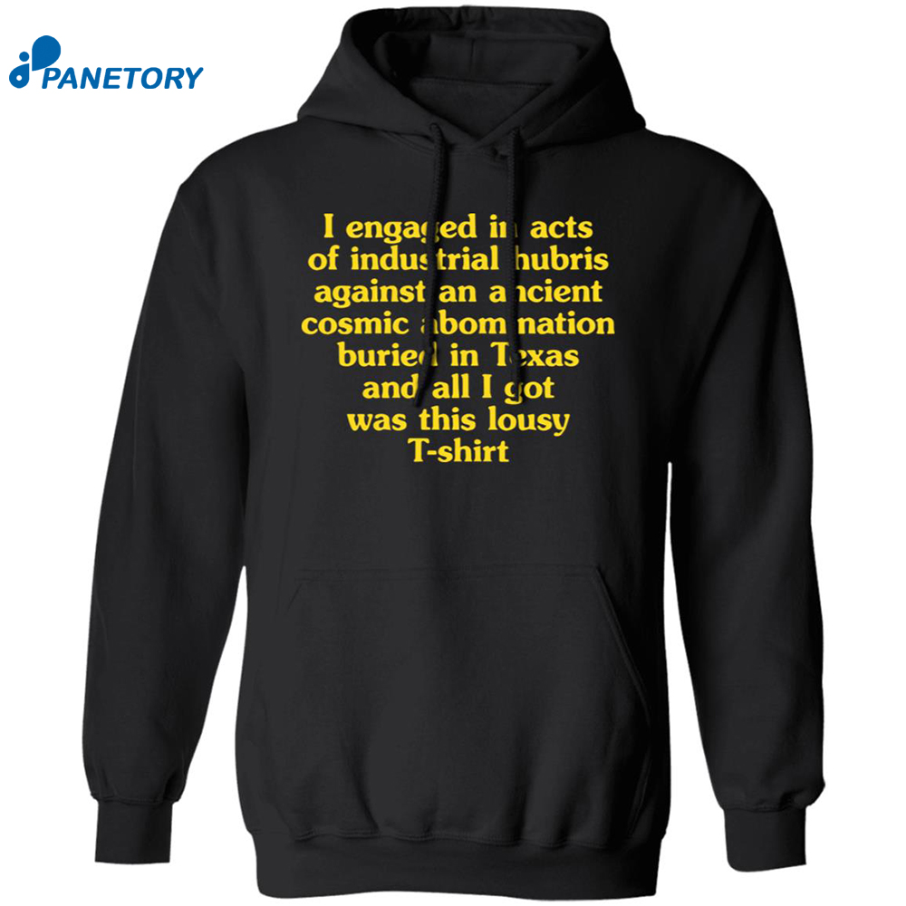 I Engaged In Acts Of Industrial Hubris Against An Ancient Cosmic Abomination Shirt 7 I Engaged In Acts Of Industrial Hubris Against An Ancient Cosmic Abomination Shirt 1