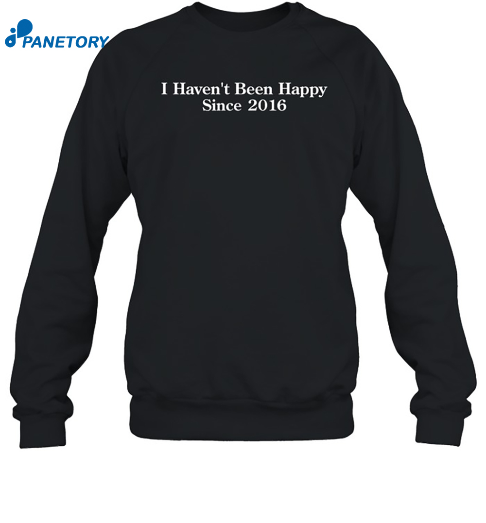I Haven't Been Happy Since 2016 Shirt 6 I Haven't Been Happy Since 2016 Shirt 1