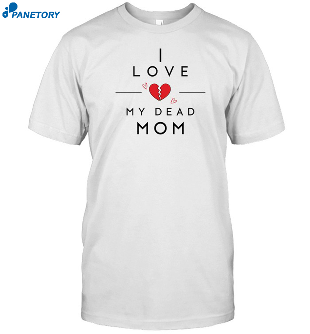 I Love My Dead Mom Shirt 8 I Love My Dead Mom Shirt