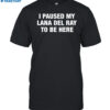 I Paused My Lana Del Ray To Be Here Shirt