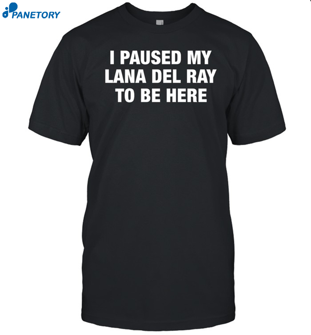 I Paused My Lana Del Ray To Be Here Shirt 8 I Paused My Lana Del Ray To Be Here Shirt